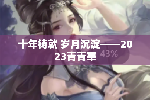 十年铸就 岁月沉淀——2023青青莘