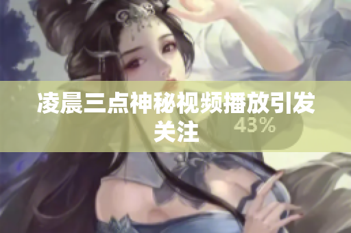 凌晨三点神秘视频播放引发关注