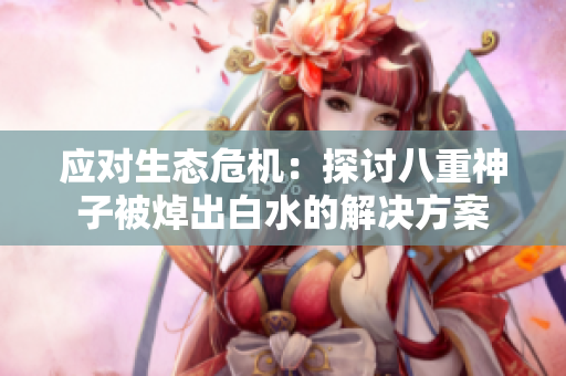 应对生态危机：探讨八重神子被焯出白水的解决方案
