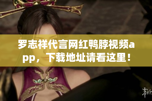 罗志祥代言网红鸭脖视频app，下载地址请看这里！