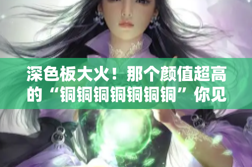 深色板大火！那个颜值超高的“铜铜铜铜铜铜铜”你见过吗？