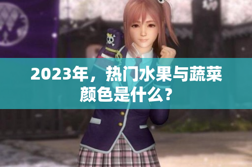 2023年，热门水果与蔬菜颜色是什么？