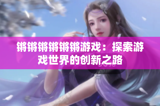 锵锵锵锵锵锵游戏：探索游戏世界的创新之路