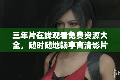 三年片在线观看免费资源大全，随时随地畅享高清影片