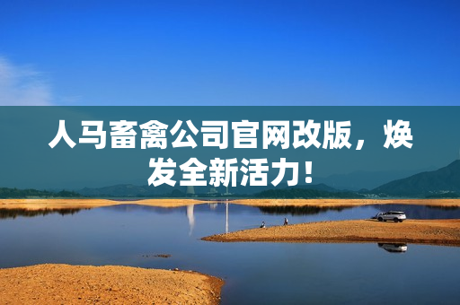 人马畜禽公司官网改版，焕发全新活力！