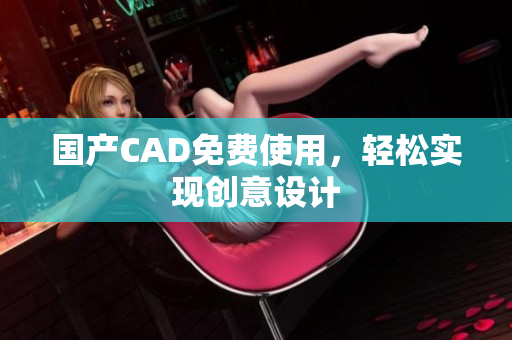 国产CAD免费使用，轻松实现创意设计