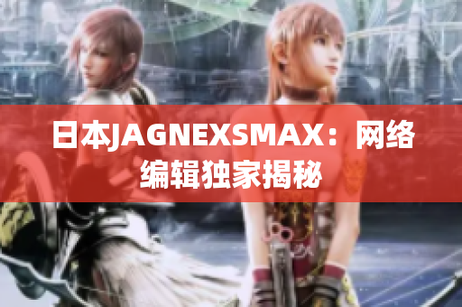 日本JAGNEXSMAX：网络编辑独家揭秘
