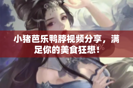小猪芭乐鸭脖视频分享，满足你的美食狂想！