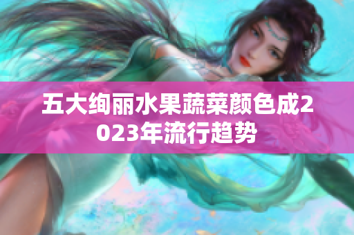 五大绚丽水果蔬菜颜色成2023年流行趋势