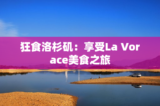 狂食洛杉矶：享受La Vorace美食之旅