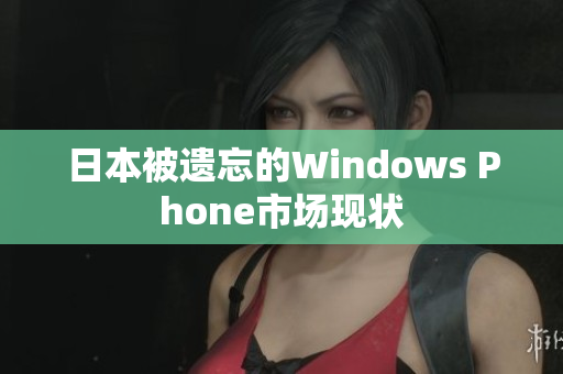日本被遗忘的Windows Phone市场现状