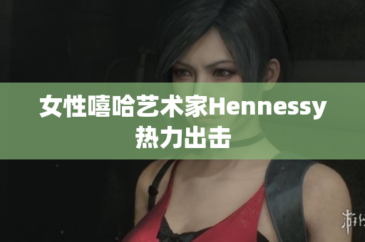 女性嘻哈艺术家Hennessy热力出击