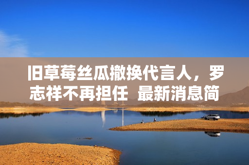 旧草莓丝瓜撤换代言人，罗志祥不再担任  最新消息简报