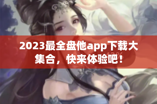 2023最全盘他app下载大集合，快来体验吧！