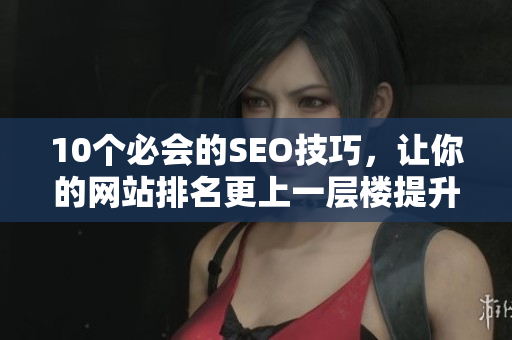 10个必会的SEO技巧，让你的网站排名更上一层楼提升网站排名的10个必备SEO技巧