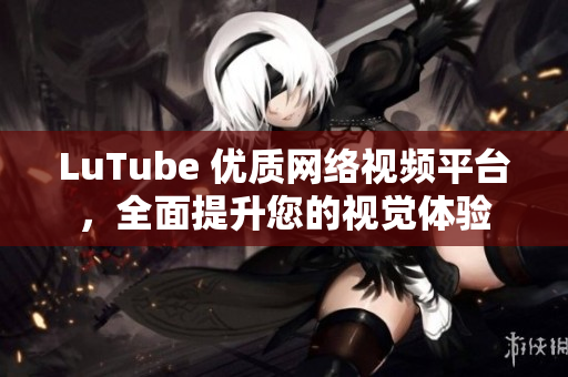 LuTube 优质网络视频平台，全面提升您的视觉体验