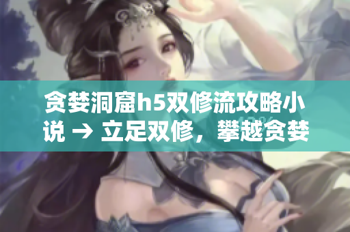 贪婪洞窟h5双修流攻略小说 → 立足双修，攀越贪婪洞窟——攻略分享
