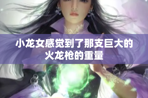 小龙女感觉到了那支巨大的火龙枪的重量