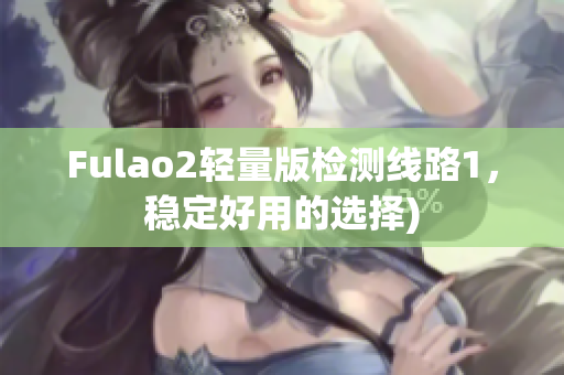 Fulao2轻量版检测线路1，稳定好用的选择)