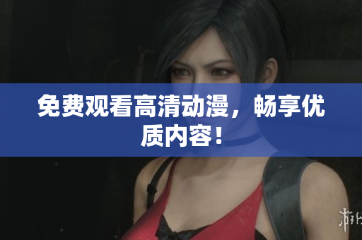 免费观看高清动漫，畅享优质内容！
