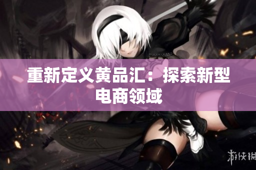 重新定义黄品汇：探索新型电商领域