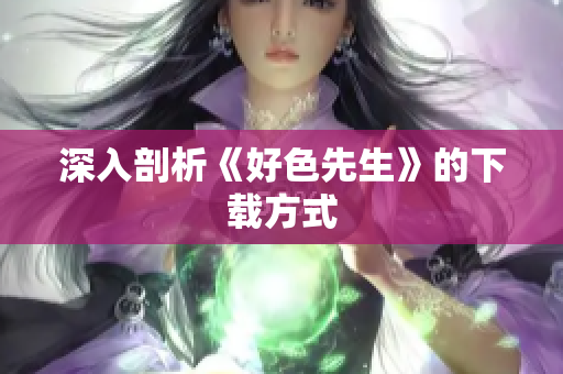 深入剖析《好色先生》的下载方式