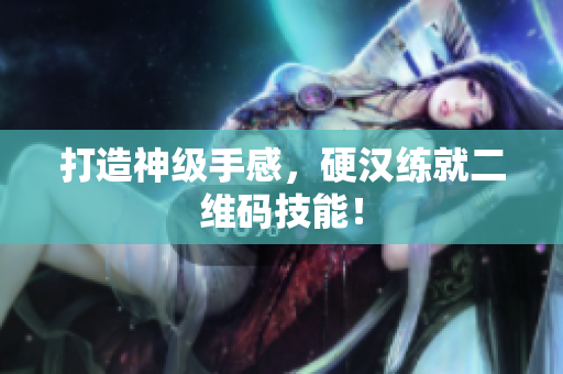 打造神级手感，硬汉练就二维码技能！