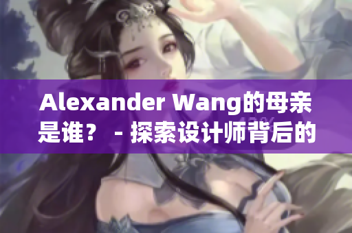 Alexander Wang的母亲是谁？ - 探索设计师背后的故事
