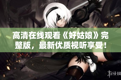 高清在线观看《好姑娘》完整版，最新优质视听享受！