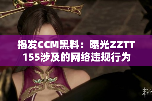 揭发CCM黑料：曝光ZZTT155涉及的网络违规行为