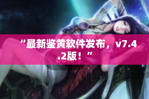 “最新鉴黄软件发布，v7.4.2版！”