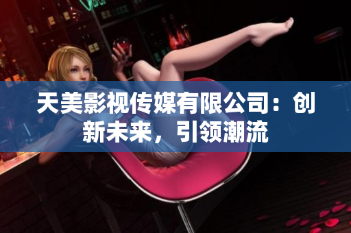 天美影视传媒有限公司：创新未来，引领潮流