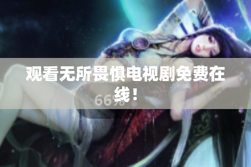 观看无所畏惧电视剧免费在线！