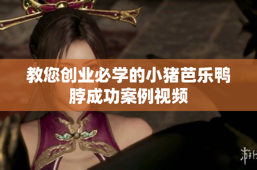 教您创业必学的小猪芭乐鸭脖成功案例视频