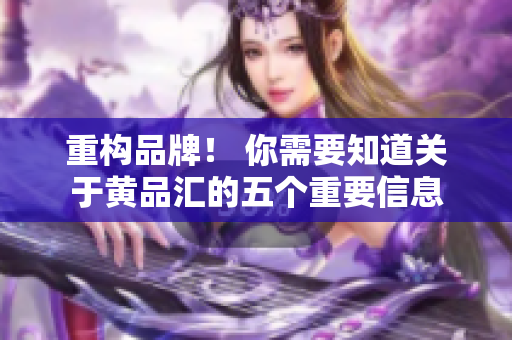 重构品牌！ 你需要知道关于黄品汇的五个重要信息