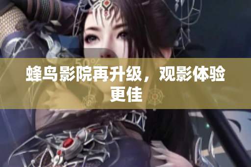 蜂鸟影院再升级，观影体验更佳