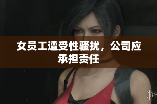 女员工遭受性骚扰，公司应承担责任