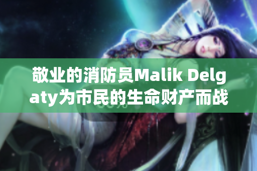 敬业的消防员Malik Delgaty为市民的生命财产而战