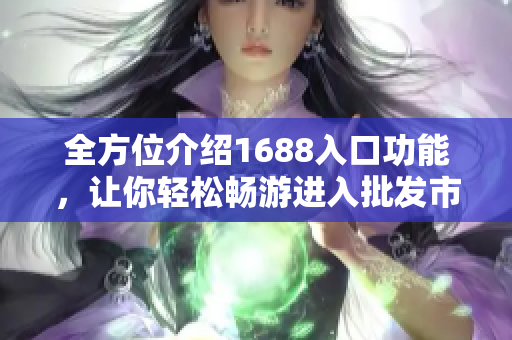全方位介绍1688入口功能，让你轻松畅游进入批发市场