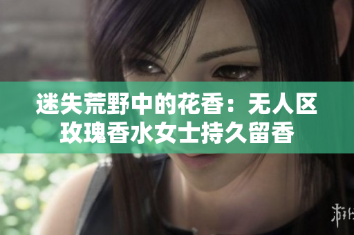 迷失荒野中的花香：无人区玫瑰香水女士持久留香