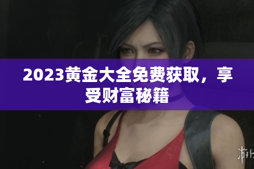 2023黄金大全免费获取，享受财富秘籍