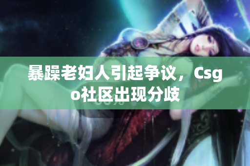 暴躁老妇人引起争议，Csgo社区出现分歧