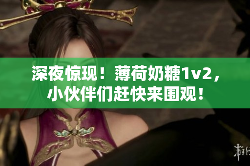 深夜惊现！薄荷奶糖1v2，小伙伴们赶快来围观！