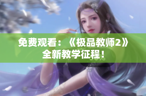 免费观看：《极品教师2》全新教学征程！