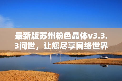 最新版苏州粉色晶体v3.3.3问世，让您尽享网络世界