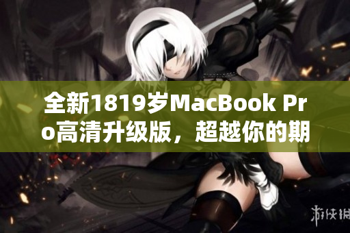 全新1819岁MacBook Pro高清升级版，超越你的期待