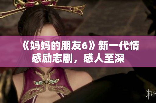《妈妈的朋友6》新一代情感励志剧，感人至深