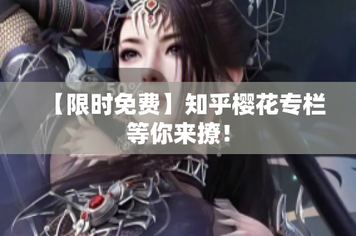 【限时免费】知乎樱花专栏等你来撩！
