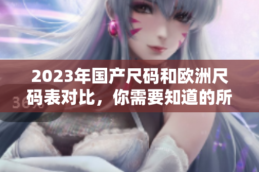 2023年国产尺码和欧洲尺码表对比，你需要知道的所有信息