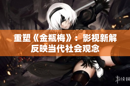 重塑《金瓶梅》：影视新解反映当代社会观念